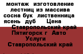 монтаж, изготовление лестниц из массива сосна,бук. лиственница, ясень, дуб.  › Цена ­ 50 000 - Ставропольский край, Пятигорск г. Авто » Услуги   . Ставропольский край